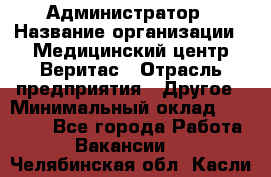 Администратор › Название организации ­ Медицинский центр Веритас › Отрасль предприятия ­ Другое › Минимальный оклад ­ 20 000 - Все города Работа » Вакансии   . Челябинская обл.,Касли г.